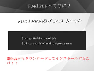 FuelPHPってなに？


   FuelPHPのインストール

    $ curl get.fuelphp.com/oil | sh
    $ oil create /path/to/install_dir/project_name




Githubからダウンロードしてインストールするだ
け！！
 