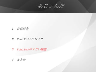 あじぇんだ


１ 自己紹介


２ FuelPHPってなに？


３ FuelPHPのすごい機能


４ まとめ
 
