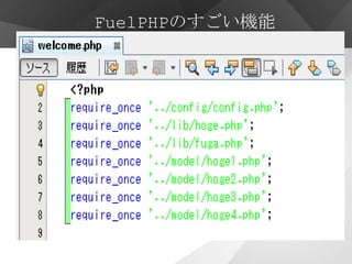 FuelPHPのすごい機能


       オートローダー
・クラスを自動的に読み込む（自作したクラスも）
・使われる時に必要なクラスだけ読み込む
・ただし…
 ・ファイル名とフォルダ名はすべて小文字
・クラスは最初の文字のみ大文字でその他は小文字
・クラス名の中のアンダースコア（_）はフォルダ区切り
 