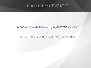 FuelPHPってなに？



もし/test/model/muser.phpを呼びたかったら
               ↓
 Class フォルダ名_フォルダ名_実クラス名
 
