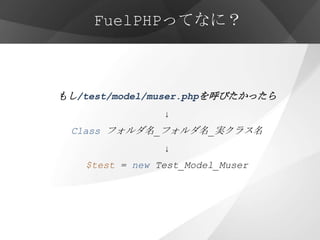 FuelPHPってなに？



もし/test/model/muser.phpを呼びたかったら
                 ↓
 Class フォルダ名_フォルダ名_実クラス名
                 ↓
    $test = new Test_Model_Muser
 