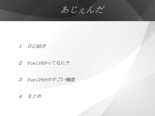 あじぇんだ


１ 自己紹介


２ FuelPHPってなに？


３ FuelPHPのすごい機能


４ まとめ
 