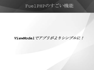 FuelPHPのすごい機能




ViewModelでアプリがよりシンプルに！
 