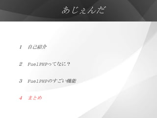 あじぇんだ


１ 自己紹介


２ FuelPHPってなに？


３ FuelPHPのすごい機能


４ まとめ
 