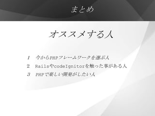 まとめ


      オススメする人

１ 今からPHPフレームワークを選ぶ人
２ RailsやcodeIgnitorを触った事がある人
３ PHPで楽しい開発がしたい人
 