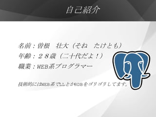 自己紹介


名前：曽根 壮大（そね たけとも）
年齢：２８歳（二十代だよ！）
職業：WEB系プログラマー

技術的にはWEB系でLLとかRDBをゴリゴリしてます。
 