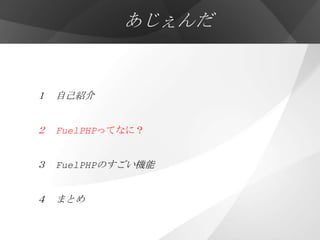 あじぇんだ


１ 自己紹介


２ FuelPHPってなに？


３ FuelPHPのすごい機能


４ まとめ
 