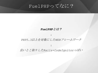 FuelPHPってなに？



         FuelPHPとは？
             ↓
PHP5.3以上を対象にしたWEBフレームワーク
             ↓
良いとこ取りしたRails+CodeIgnitorっぽい
 