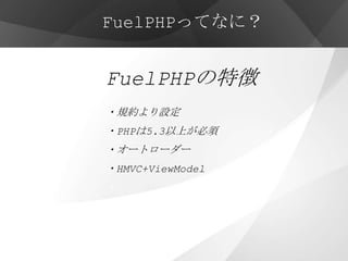 FuelPHPってなに？


FuelPHPの特徴
・規約より設定
・PHPは5.3以上が必須
・オートローダー
・HMVC+ViewModel
・
・他にも先進的な機能が多数
 
