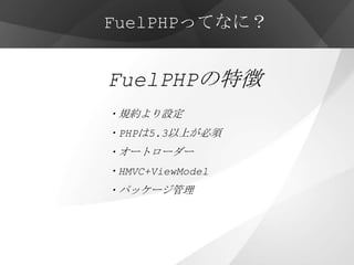 FuelPHPってなに？


FuelPHPの特徴
・規約より設定
・PHPは5.3以上が必須
・オートローダー
・HMVC+ViewModel
・パッケージ管理
・他にも先進的な機能が多数
 