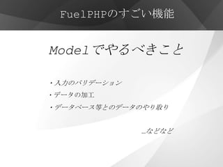 FuelPHPのすごい機能


Modelでやるべきこと

・入力のバリデーション
・データの加工
・データベース等とのデータのやり取り


              …などなど
 