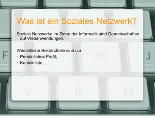 Was ist ein Soziales Netzwerk? Soziale Netzwerke im Sinne der Informatik sind Gemeinschaften auf Webanwendungen. Wesentliche Bestandteile sind u.a.: Persönliches Profil, Kontaktliste, 