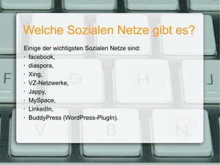 Welche Sozialen Netze gibt es? Einige der wichtigsten Sozialen Netze sind: facebook, diaspora, Xing, VZ-Netzwerke, Jappy, MySpace, LinkedIn, BuddyPress (WordPress-PlugIn). 