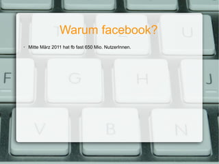 Warum facebook? Mitte März 2011 hat fb fast 650 Mio. NutzerInnen. 