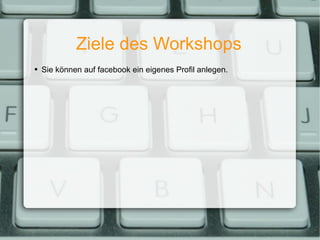 Ziele des Workshops Sie können auf facebook ein eigenes Profil anlegen. 