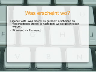 Was erscheint wo? Eigene Posts „Was machst du gerade?“ erscheinen an verschiedenen Stellen, je nach dem, wo sie geschrieben werden: Pinnwand >> Pinnwand, 
