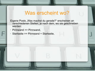 Was erscheint wo? Eigene Posts „Was machst du gerade?“ erscheinen an verschiedenen Stellen, je nach dem, wo sie geschrieben werden: Pinnwand >> Pinnwand, Startseite >> Pinnwand + Startseite, 