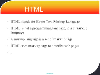 HTML
• HTML stands for Hyper Text Markup Language

• HTML is not a programming language, it is a markup
  language
• A markup language is a set of markup tags

• HTML uses markup tags to describe web pages

• .




                          www.devoxx.com
 