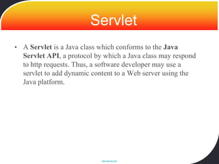 Servlet
• A Servlet is a Java class which conforms to the Java
  Servlet API, a protocol by which a Java class may respond
  to http requests. Thus, a software developer may use a
  servlet to add dynamic content to a Web server using the
  Java platform.




                            www.devoxx.com
 