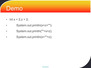 Demo
• int x = 2,z = 2;

•       System.out.println(x+z+"");
•       System.out.println(""+x+z);
•       System.out.println(x+""+z);




                           www.devoxx.com
 
