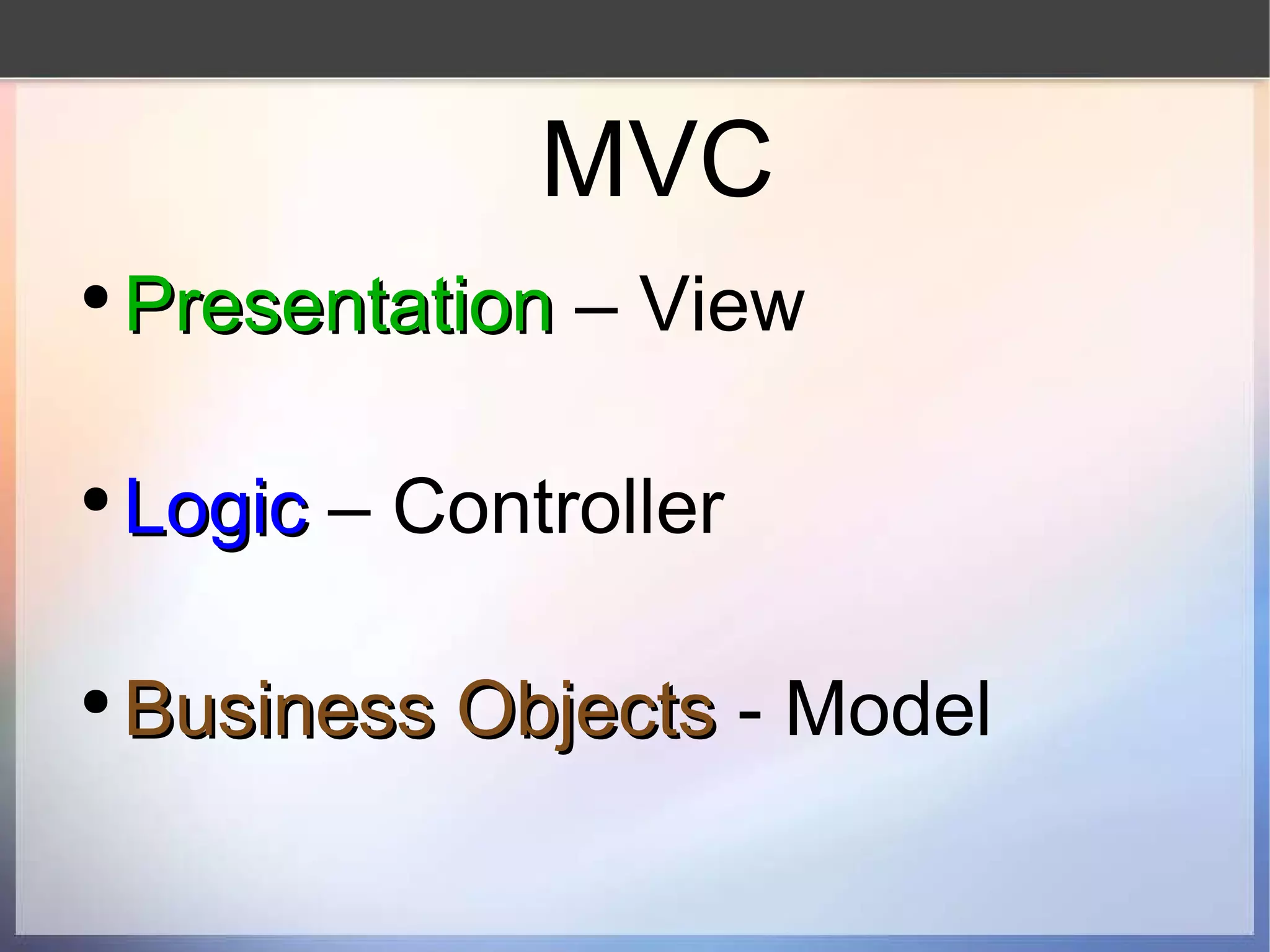 MVC Presentation  – View Logic  – Controller Business Objects  - Model 