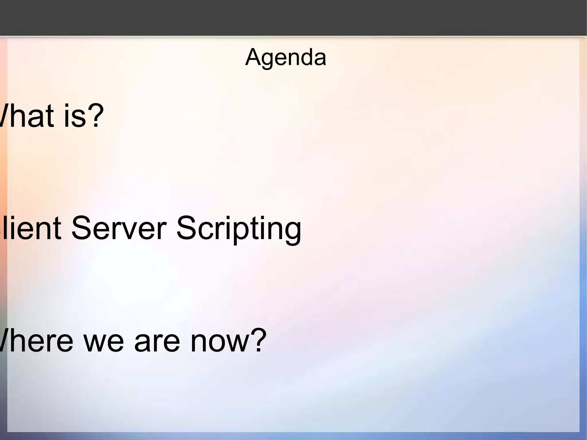 Agenda What is? Client Server Scripting Where we are now? 