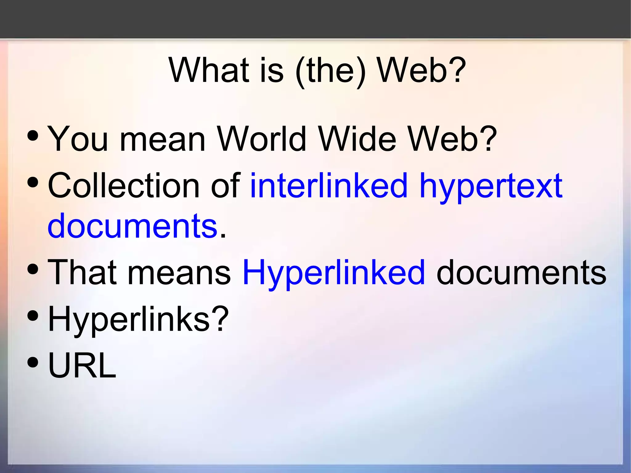 What is (the) Web? You mean World Wide Web? Collection of  interlinked hypertext documents .  That means  Hyperlinked  documents Hyperlinks? URL 