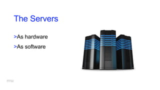 The Servers
>As hardware
>As software
 