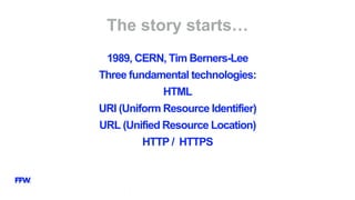 1989, CERN, Tim Berners-Lee
Three fundamental technologies:
HTML
URI (Uniform Resource Identifier)
URL (Unified Resource Location)
HTTP / HTTPS
Тhe story starts…
 