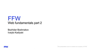 Web fundamentals part 2
Bozhidar Boshnakov
Ivaiylo Kadiyski
FFW
This presentation and its contents are property of FFW.
 