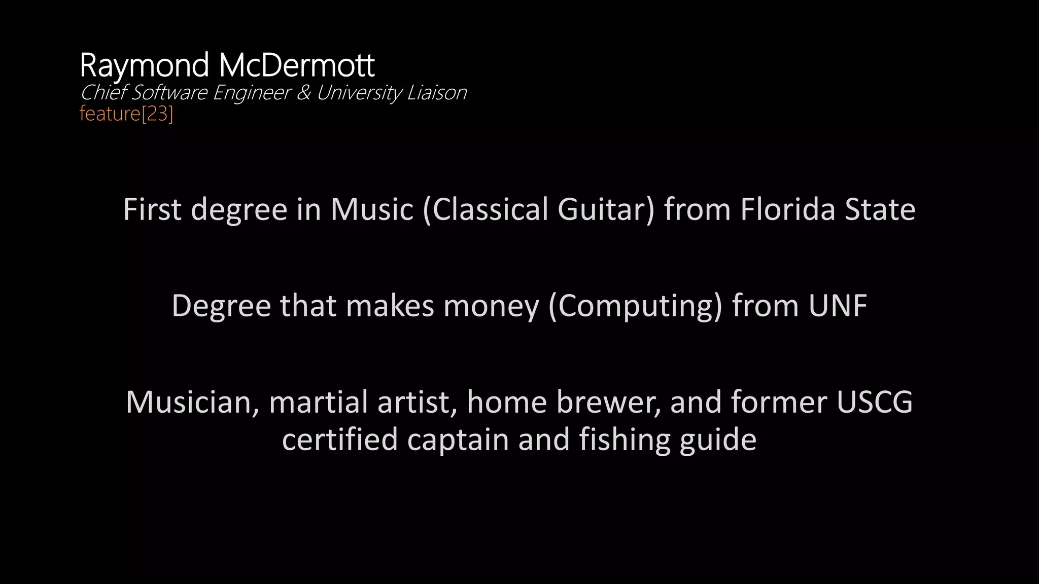 Raymond McDermott
Chief Software Engineer & University Liaison
feature[23]
First degree in Music (Classical Guitar) from Florida State
Degree that makes money (Computing) from UNF
Musician, martial artist, home brewer, and former USCG
certified captain and fishing guide
 