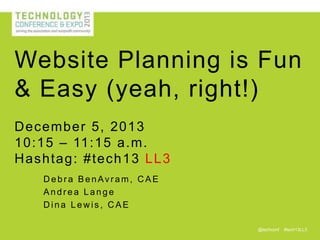 Website Planning is Fun
& Easy (yeah, right!)
D ecember 5, 2013
10:15 – 11 :15 a.m.
H ashtag : #tech 13 LL 3
Debra BenAvram, CAE
Andrea Lange
Dina Lewis, CAE
@techconf

#tech13LL3

 