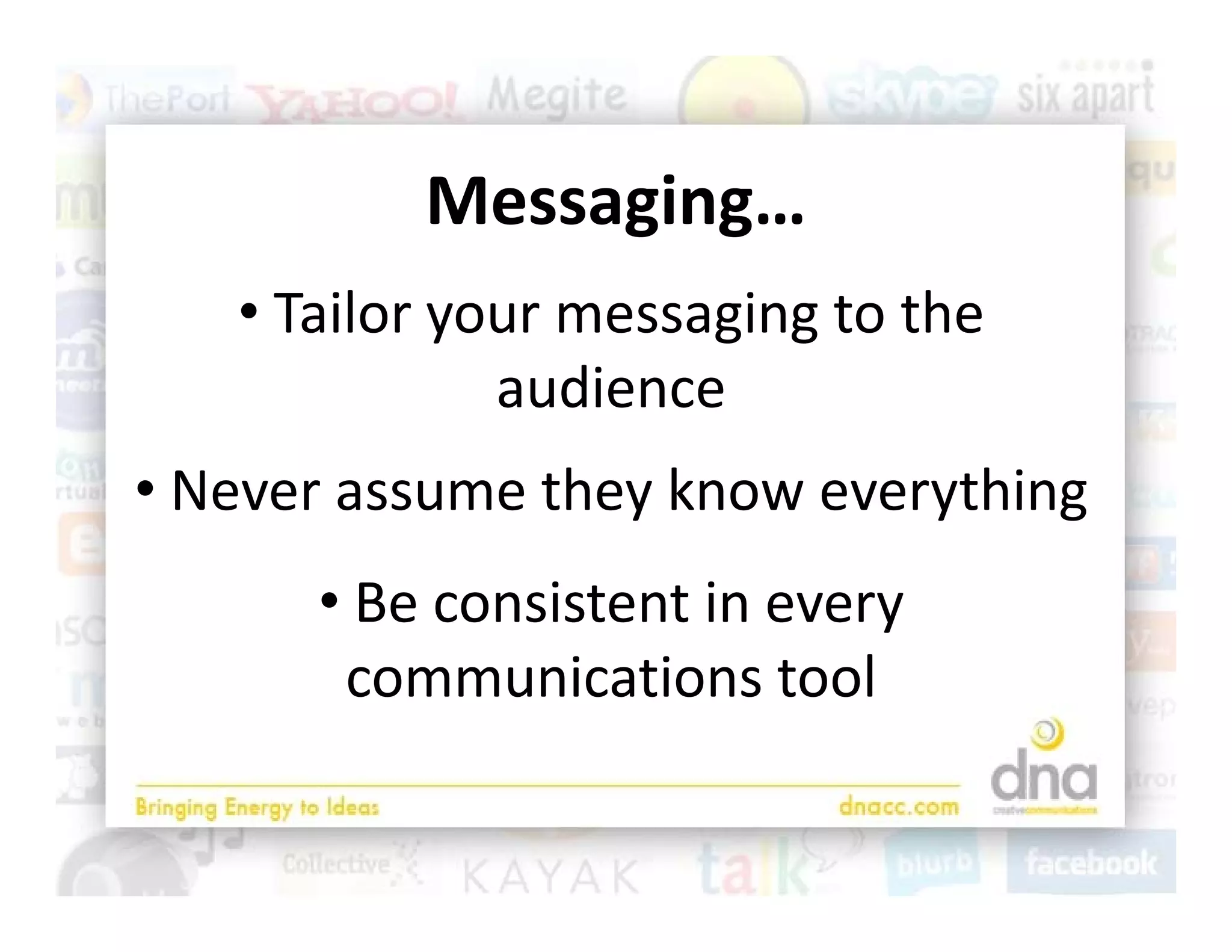 Messaging…
                i
   • T il
     Tailor your messaging to the 
                       i       h
              audience
• Never assume they know everything
      • Be consistent in every 
       communications tool  l
 