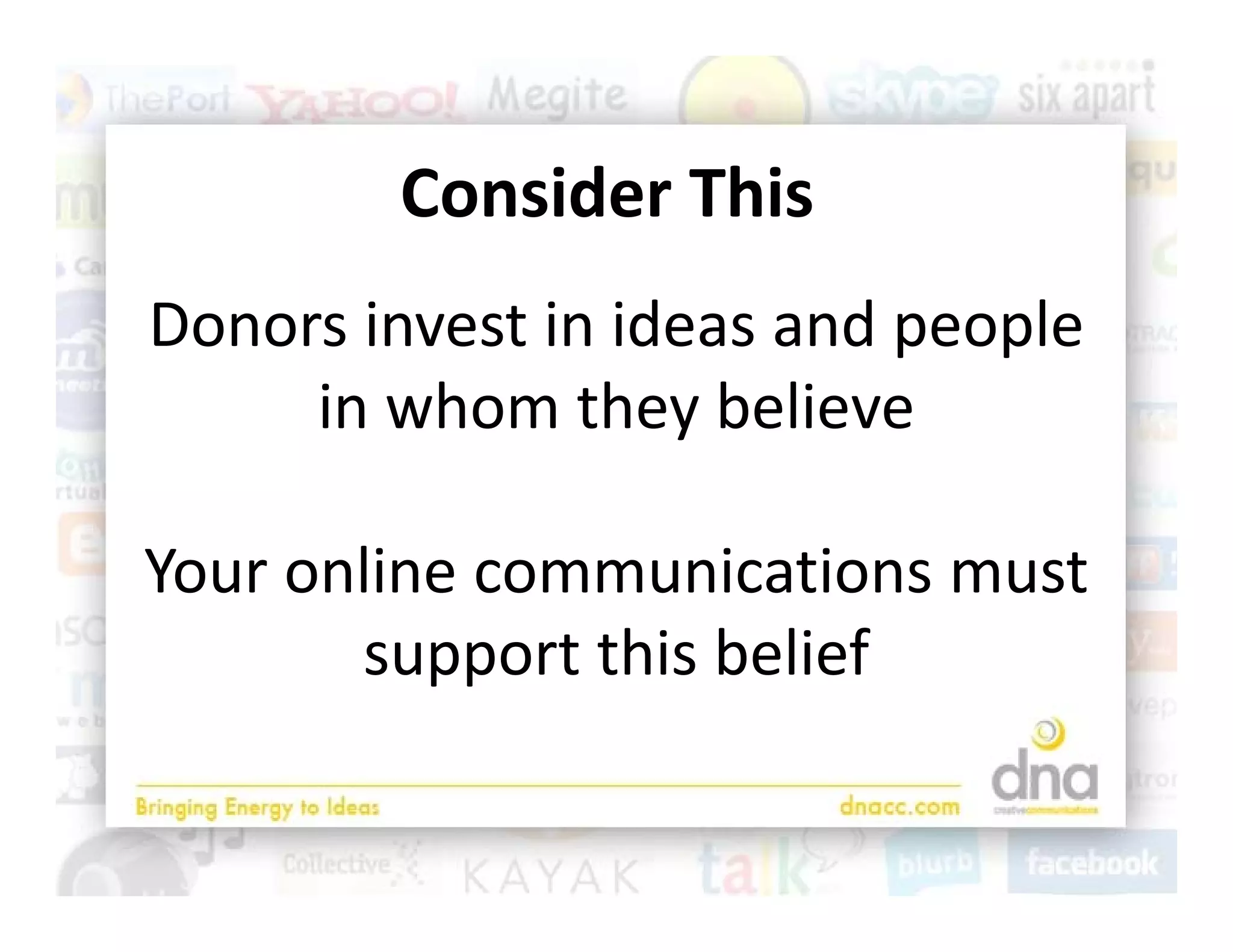 Consider This
        C id Thi
Donors invest in ideas and people 
     in whom they believe
     in whom they believe

Your online communications must 
       support this belief
       support this belief
 