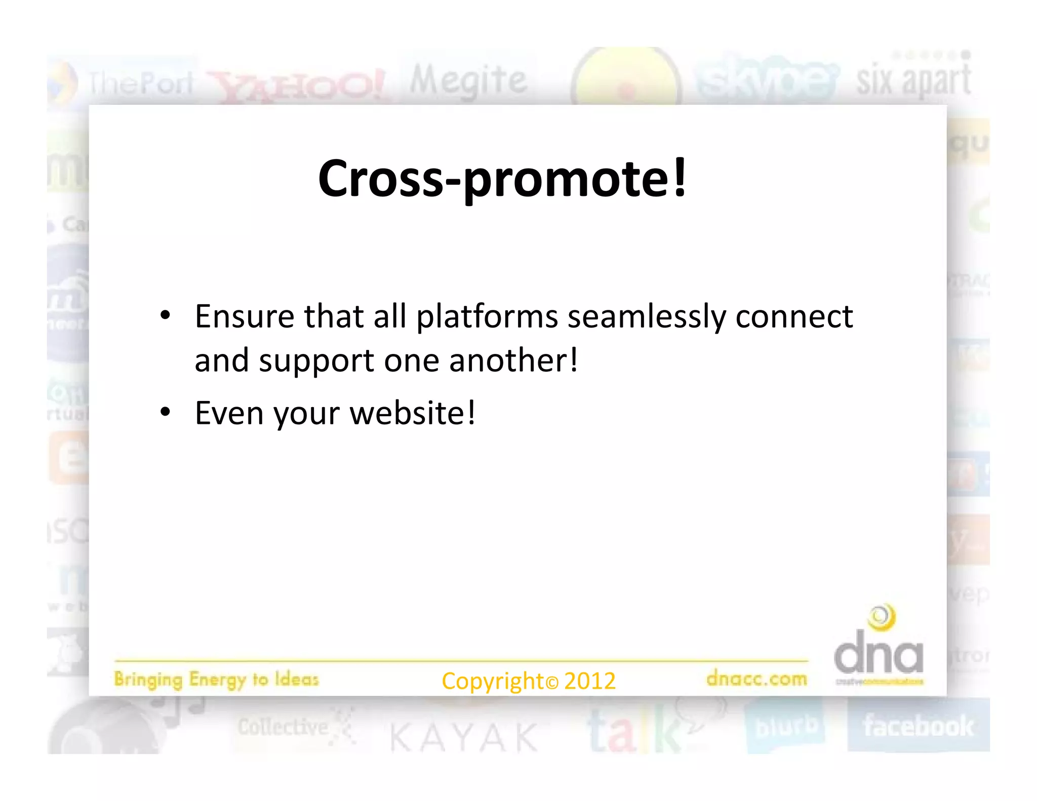 Cross‐promote!

• Ensure that all platforms seamlessly connect 
  and support one another!
    d                    h !
• Even your website! 




                  Copyright© 2012
 