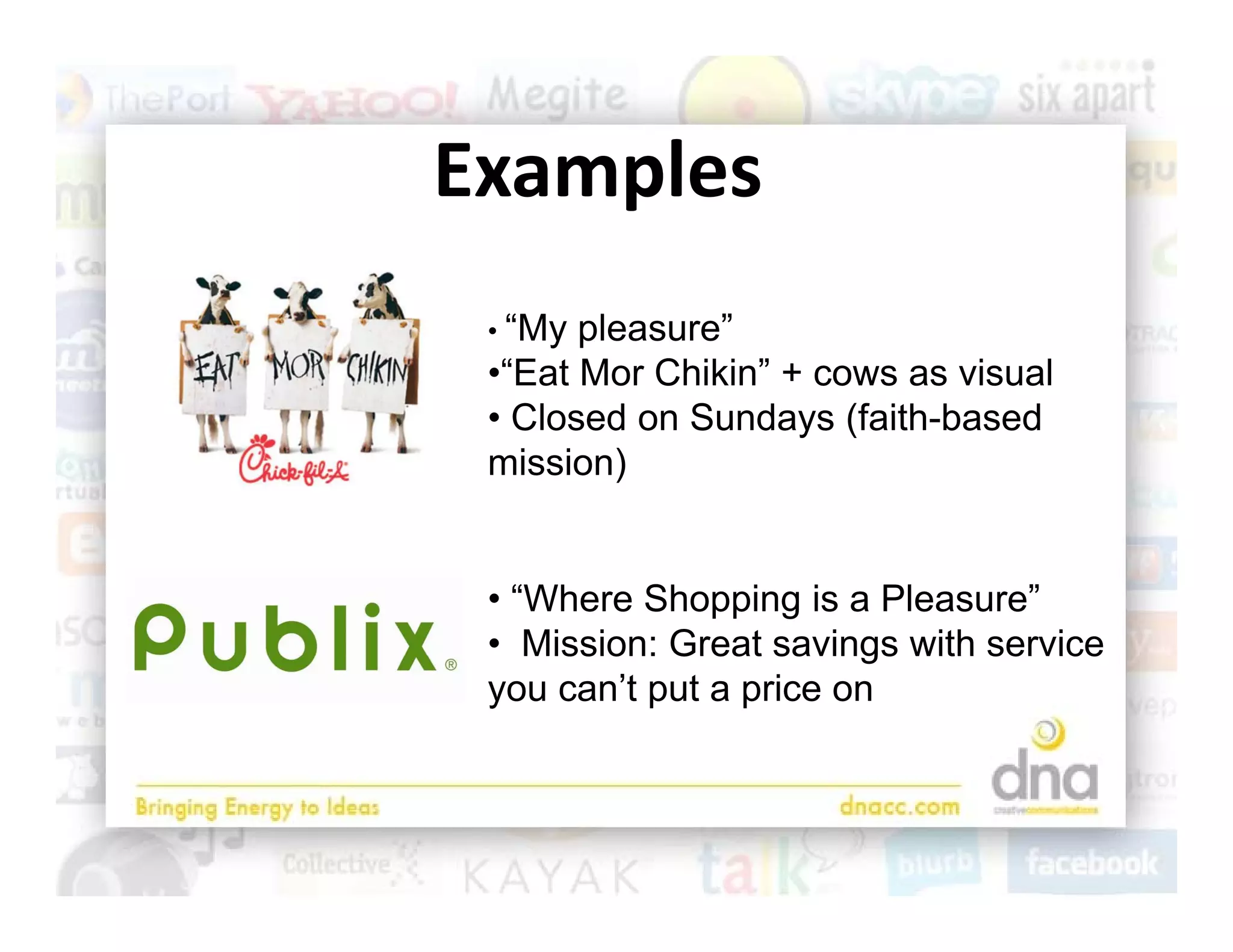 Examples
 • “My pleasure”
 •“Eat Mor Chikin” + cows as visual
 • Closed on Sundays (faith based
                       (faith-based
 mission)


 • “Where Shopping is a Pleasure”
 • Mission: Great savings with service
 you can’t put a price on
 