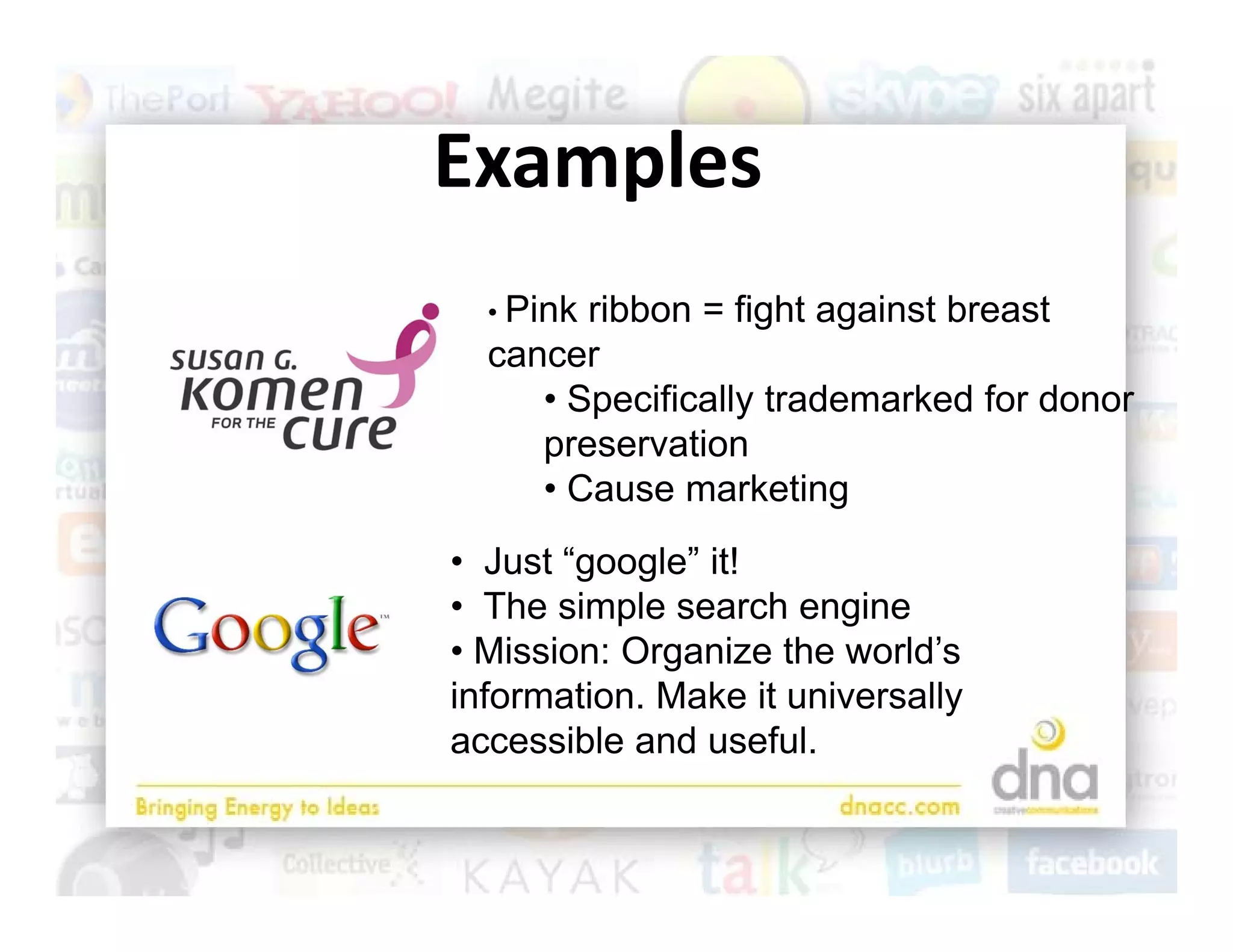 Examples
  • Pi k
    Pinkribbon = fi ht against b
         ibb      fight   i t breastt
  cancer
     • Specifically trademarked for donor
        p         y
     preservation
     • Cause marketing
• Just “google” it!
• The simple search engine
• Mission: Organize the world’s
                        world s
information. Make it universally
accessible and useful.
 