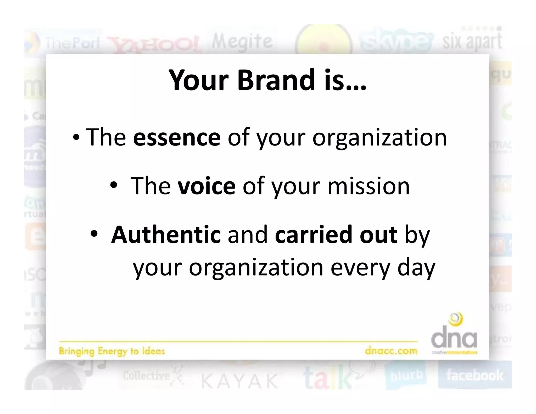Your Brand is…
        Your Brand is
• Th
  The essence of your organization
               f           i i
   • Th
     The voice of your mission
           i    f       i i
 • Authentic and carried out by
             and carried out by 
    your organization every day
 