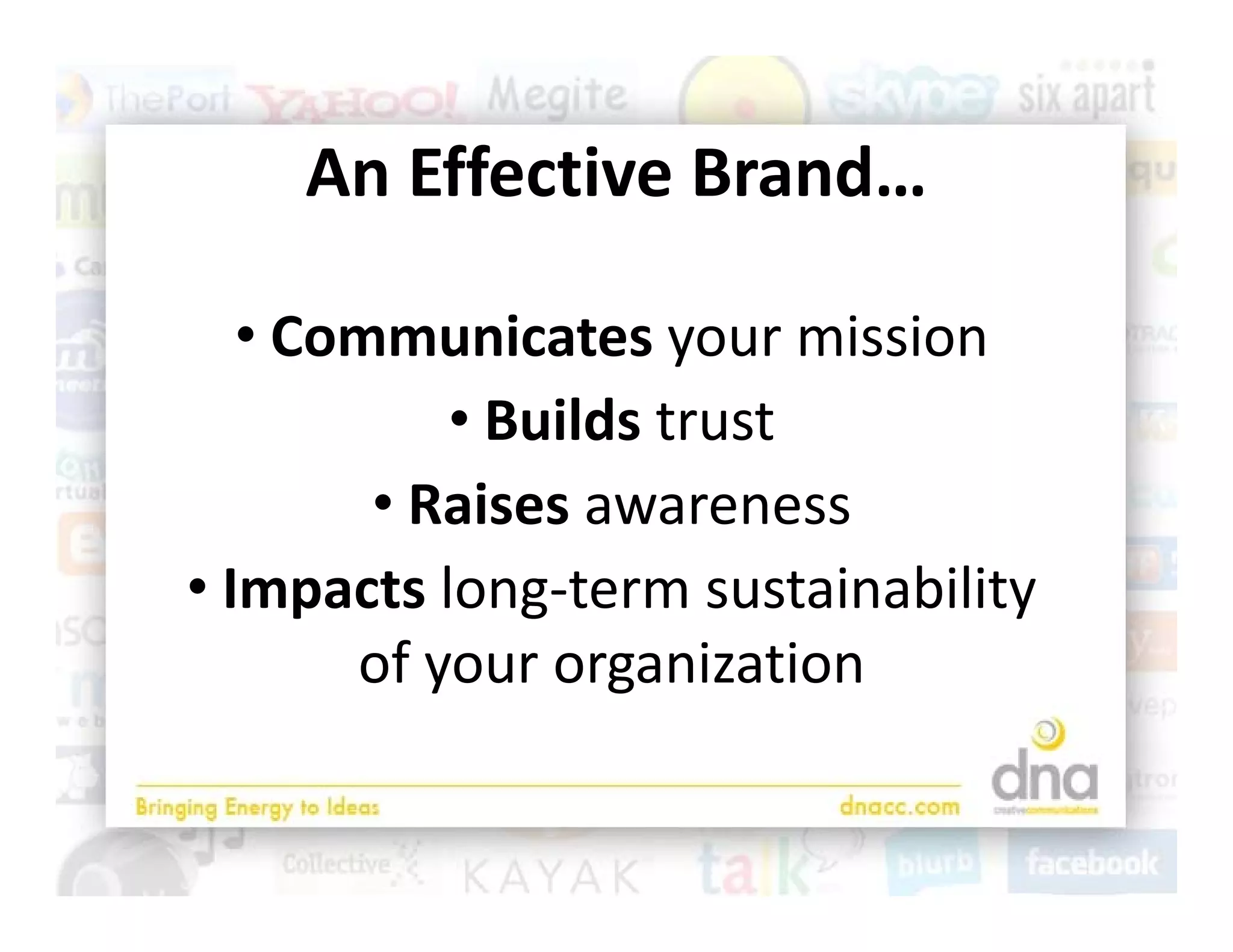 An Effective Brand…
    An Effective Brand

   • Communicates your mission
           • Builds trust
        • Raises awareness
• Impacts long‐term sustainability 
       of your organization
       of your organization
 