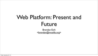 Web Platform: Present and
Future
Brendan Eich
<brendan@mozilla.org>

Friday, November 29, 13

 