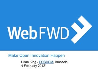 Make Open Innovation Happen
      Brian King - FOSDEM, Brussels
      4 February 2012
 