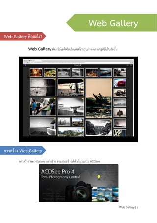 Web Gallery | 1
Web Gallery คือ เว็บไซต์หรือเว็ลเพจที่รวมรูปภาพหลายๆรูปไว้เป็นอัลบั้ม
การสร้าง Web Gallery อย่างง่าย สามารถสร้างได้ด้วยโปรแกรม ACDSee
Web Gallery
Web Gallery คืออะไร?
การสร้าง Web Gallery
 