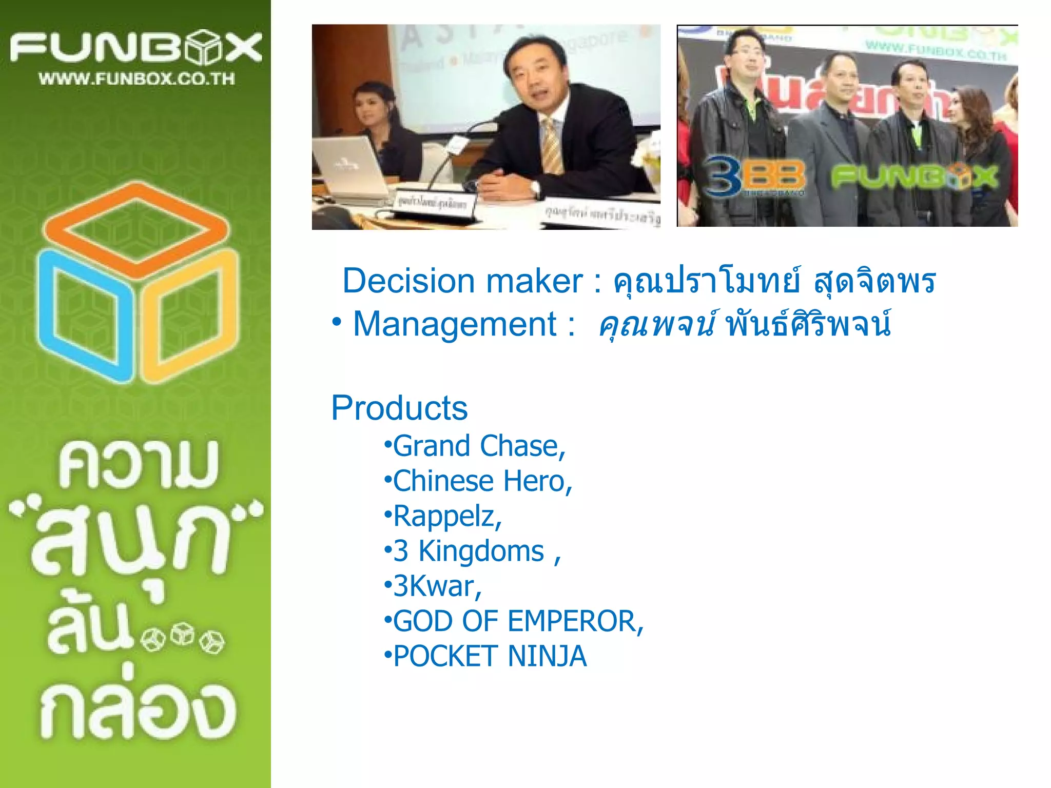Decision maker :  คุณปราโมทย์ สุดจิตพร Management :  คุณพจน์  พันธ์ศิริพจน์ Products Grand Chase, Chinese Hero,  Rappelz,  3 Kingdoms , 3Kwar, GOD OF EMPEROR, POCKET NINJA 