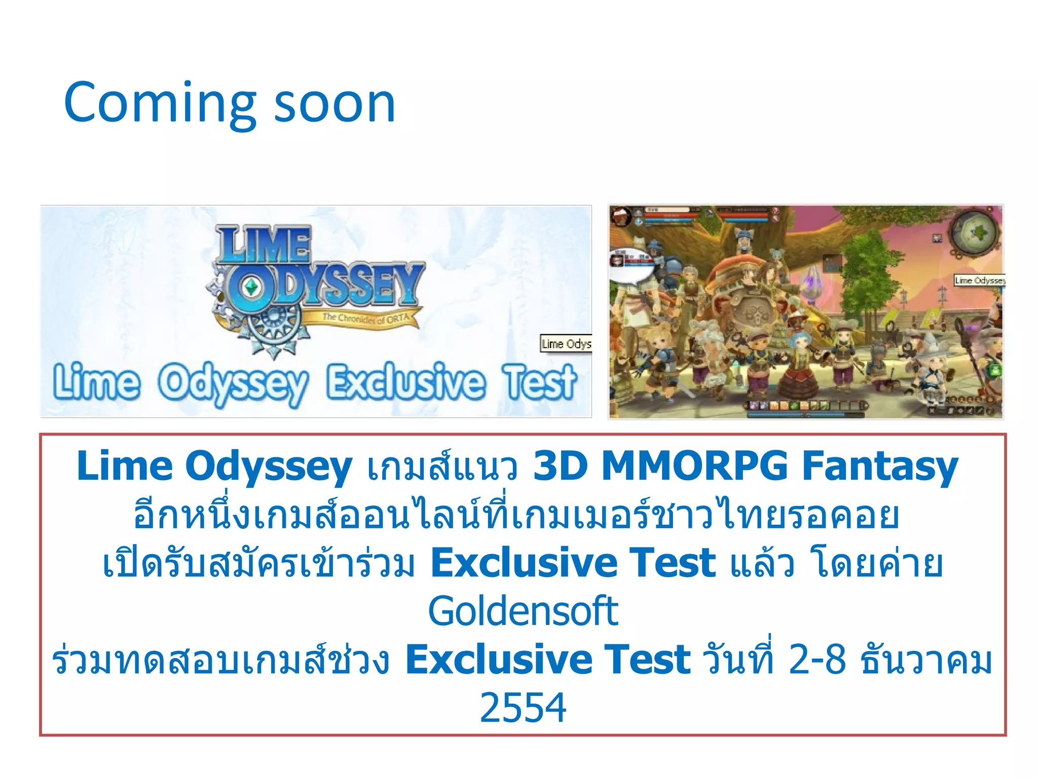 Coming soon Lime Odyssey   เกมส์แนว  3 D MMORPG Fantasy  อีกหนึ่งเกมส์ออนไลน์ที่เกมเมอร์ชาวไทยรอคอย  เปิดรับสมัครเข้าร่วม  Exclusive Test   แล้ว โดยค่าย  Goldensoft ร่วมทดสอบเกมส์ช่วง  Exclusive Test  วันที่  2-8  ธันวาคม  2554 