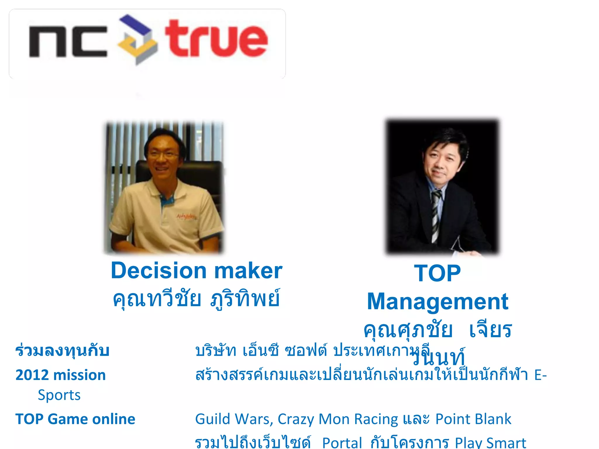 ร่วมลงทุนกับ  บริษัท เอ็นซี ซอฟต์ ประเทศเกาหลี 2012 mission  สร้างสรรค์เกมและเปลี่ยนนักเล่นเกมให้เป็นนักกีฬา  E-Sports  TOP Game online   Guild Wars, Crazy Mon Racing  และ  Point Blank  รวมไปถึงเว็บไซด์  Portal  กับโครงการ  Play Smart  โครงการเล่นเกมอย่างฉลาด TOP Management คุณศุภชัย  เจียรวนนท์ Decision maker คุณทวีชัย ภูริทิพย์ 