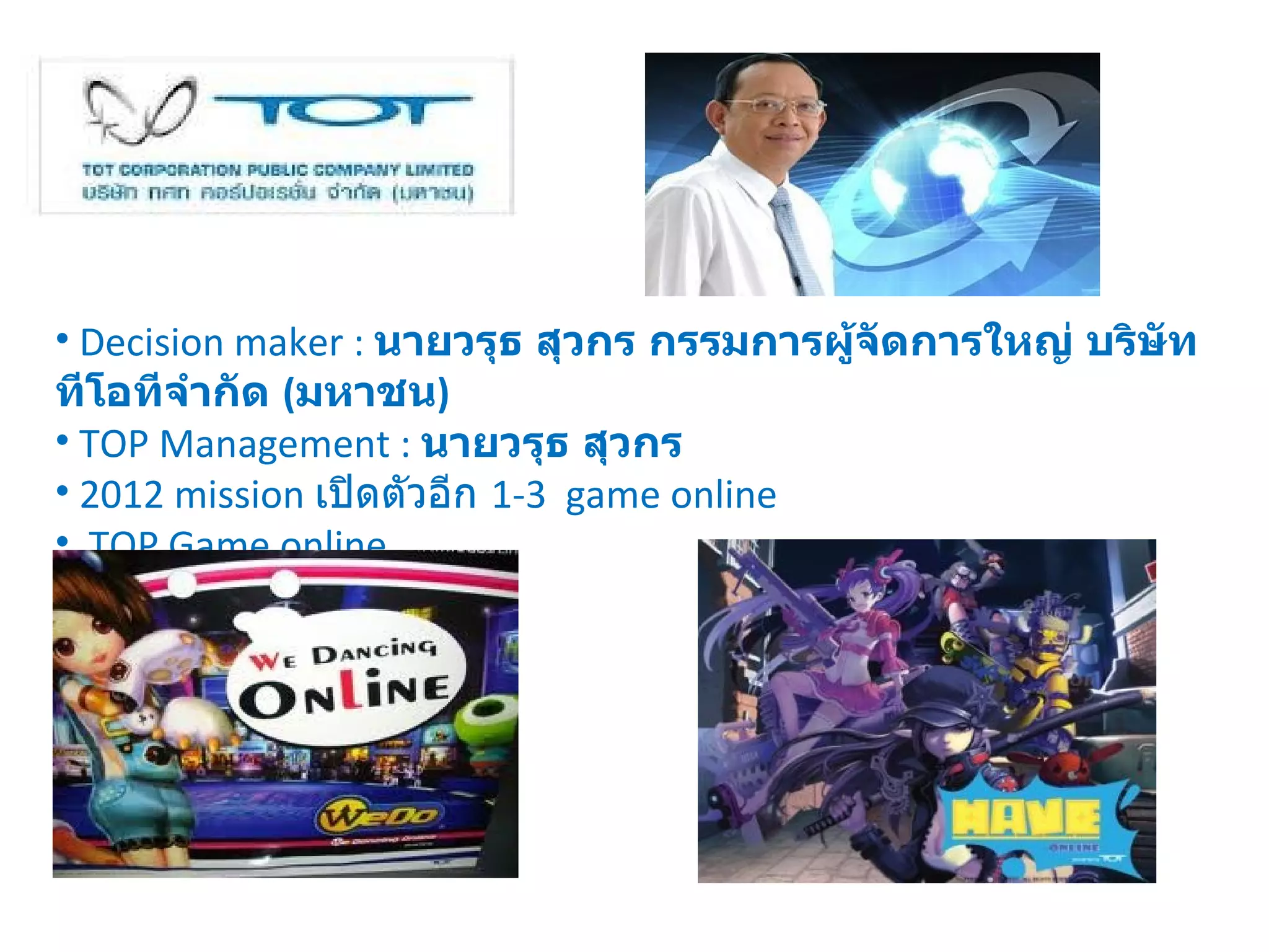 Decision maker :  นายวรุธ สุวกร กรรมการผู้จัดการใหญ่ บริษัท ทีโอทีจำกัด  ( มหาชน ) TOP Management :   นายวรุธ สุวกร 2012 mission  เปิดตัวอีก  1-3  game online TOP Game online 