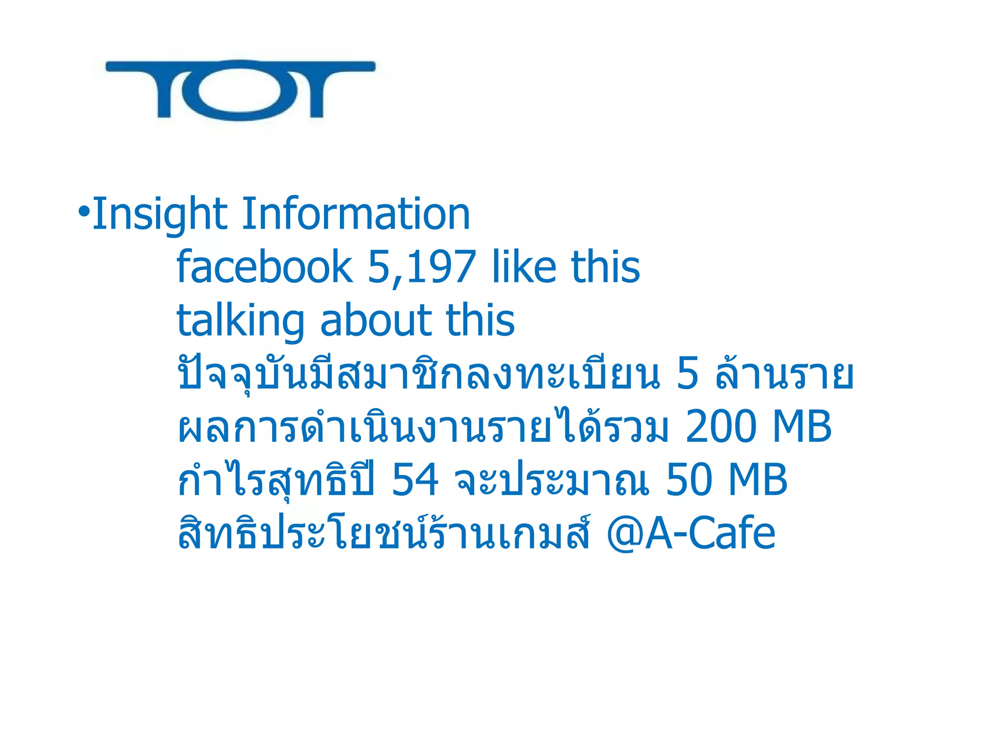 Insight Information facebook  5,197  like this  talking about this ปัจจุบันมีสมาชิกลงทะเบียน  5  ล้านราย ผลการดำเนินงานรายได้รวม  200  MB กำไรสุทธิปี  54  จะประมาณ  50  MB สิทธิประโยชน์ร้านเกมส์  @A-Cafe 
