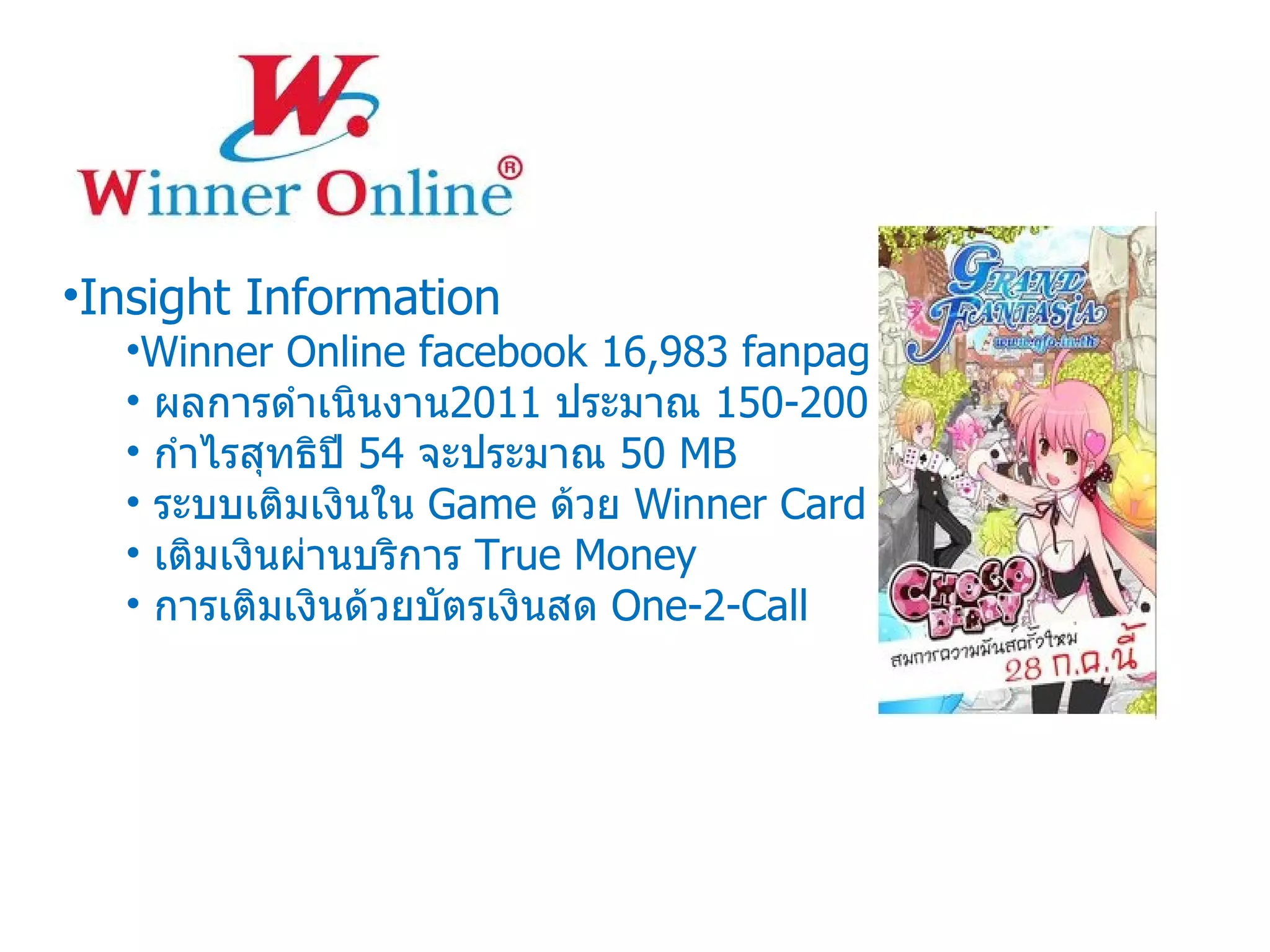 Insight Information Winner Online facebook 16,983 fanpage ผลการดำเนินงาน 2011  ประมาณ  150-200  MB กำไรสุทธิปี  54  จะประมาณ  50 MB  ระบบเติมเงินใน  Game  ด้วย  Winner Card เติมเงินผ่านบริการ  True Money การเติมเงินด้วยบัตรเงินสด  One-2-Call 