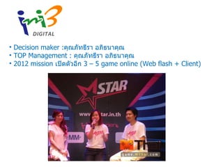 Decision maker : คุณภัทธีรา อภิธนาคุณ TOP Management :  คุณภัทธีรา อภิธนาคุณ  2012 mission  เปิดตัวอีก  3 – 5 game online (Web flash + Client) 