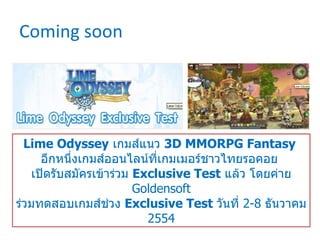 Coming soon Lime Odyssey   เกมส์แนว  3 D MMORPG Fantasy  อีกหนึ่งเกมส์ออนไลน์ที่เกมเมอร์ชาวไทยรอคอย  เปิดรับสมัครเข้าร่วม  Exclusive Test   แล้ว โดยค่าย  Goldensoft ร่วมทดสอบเกมส์ช่วง  Exclusive Test  วันที่  2-8  ธันวาคม  2554 